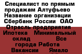 Специалист по прямым продажам Алтуфьево › Название организации ­ Сбербанк России, ОАО › Отрасль предприятия ­ Ипотека › Минимальный оклад ­ 45 000 - Все города Работа » Вакансии   . Ямало-Ненецкий АО,Губкинский г.